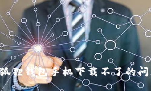 如何解决小狐狸钱包手机下载不了的问题：全面指南